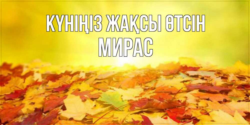 Күн сайын ашық хат с именем, МИРАС Күніңіз жақсы өтсін пожелания удачного дня Онлайн тегін жүктеп алу тілектері бар керемет карта 