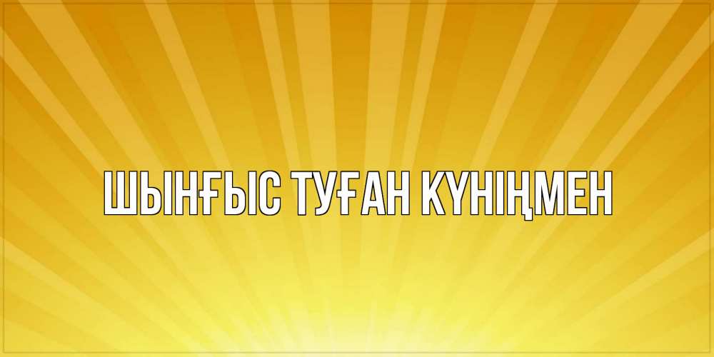 Картинка  с именем , ШЫНҒЫС! ТУҒАН КҮНІҢМЕН!