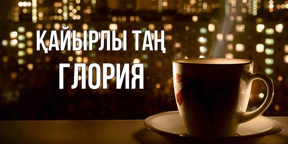 Күн сайын ашық хат с именем, Глория Қайырлы таң утрешнее настроение Онлайн тегін жүктеп алу тілектері бар керемет карта 