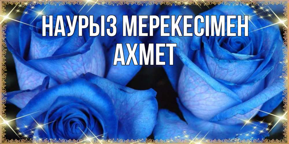 Күн сайын ашық хат с именем, Ахмет Наурыз мерекесімен красивые розы для милых дам на международный праздник весны наурыз Онлайн тегін жүктеп алу тілектері бар керемет карта 