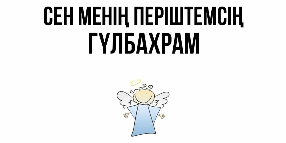Күн сайын ашық хат с именем, ГҮЛБАХРАМ Сен менің періштемсің ангел Онлайн тегін жүктеп алу тілектері бар керемет карта 