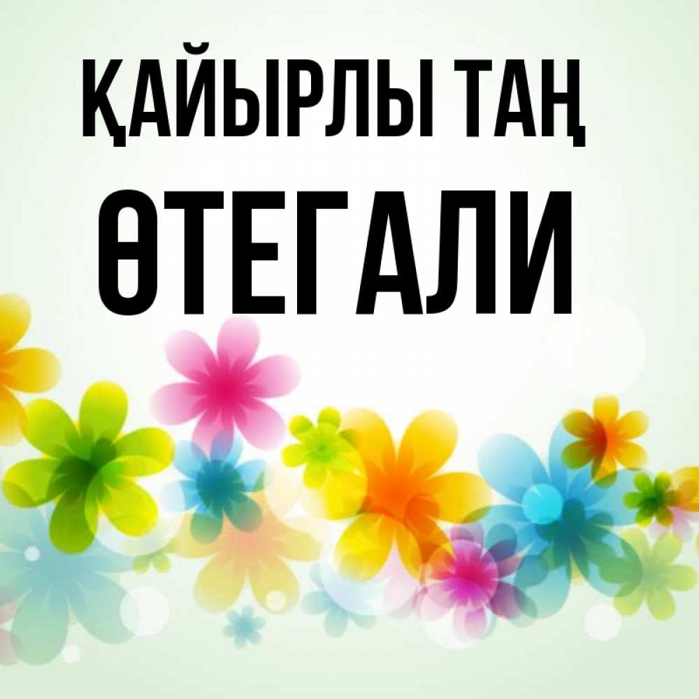 Күн сайын ашық хат с именем, ӨТЕГАЛИ Қайырлы таң позитивные цветочки Онлайн тегін жүктеп алу тілектері бар керемет карта 