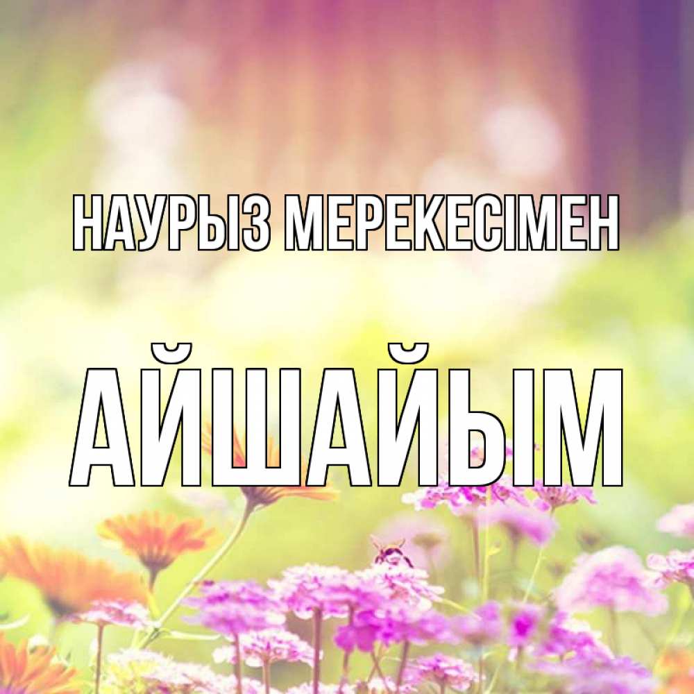 Күн сайын ашық хат с именем, АЙШАЙЫМ Наурыз мерекесімен цветы весна Онлайн тегін жүктеп алу тілектері бар керемет карта 