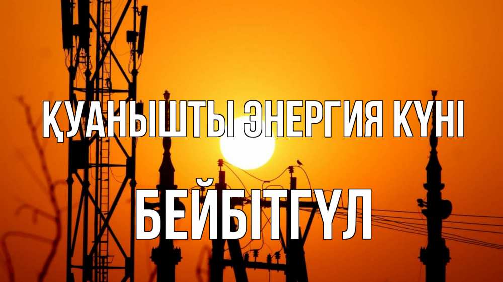 Күн сайын ашық хат с именем, БЕЙБІТГҮЛ Қуанышты энергия күні закат,  электроэнергия, энергетик Онлайн тегін жүктеп алу тілектері бар керемет карта 