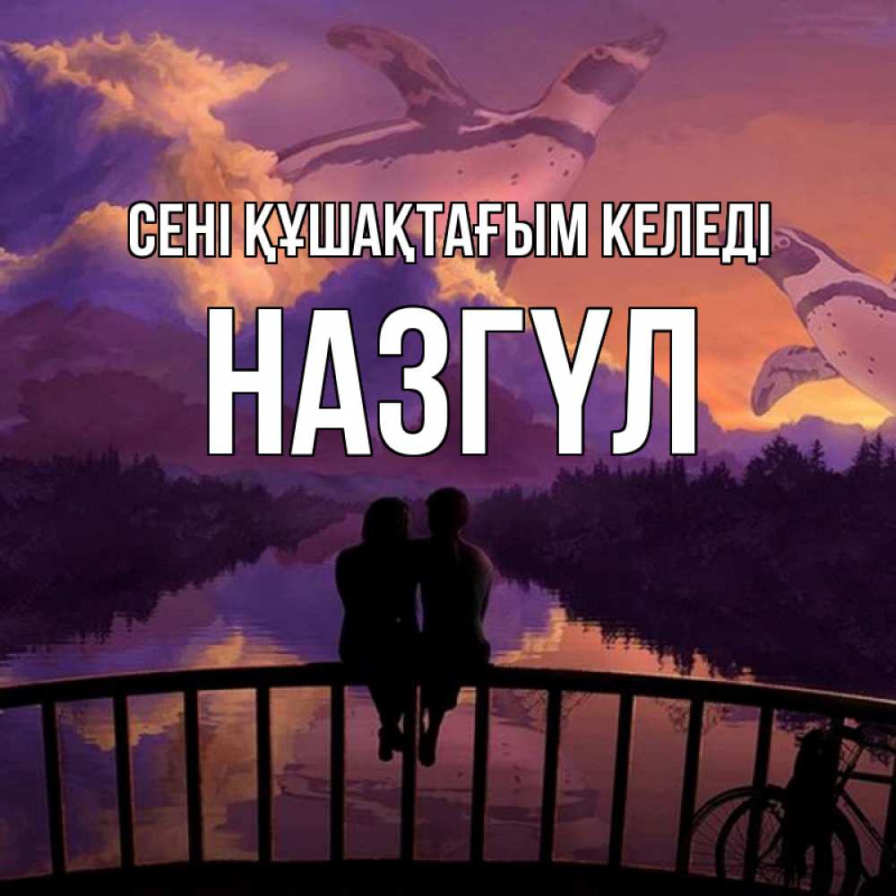 Күн сайын ашық хат с именем, НАЗГҮЛ сені құшақтағым келеді парочка сидит на мосте или на набережной Онлайн тегін жүктеп алу тілектері бар керемет карта 