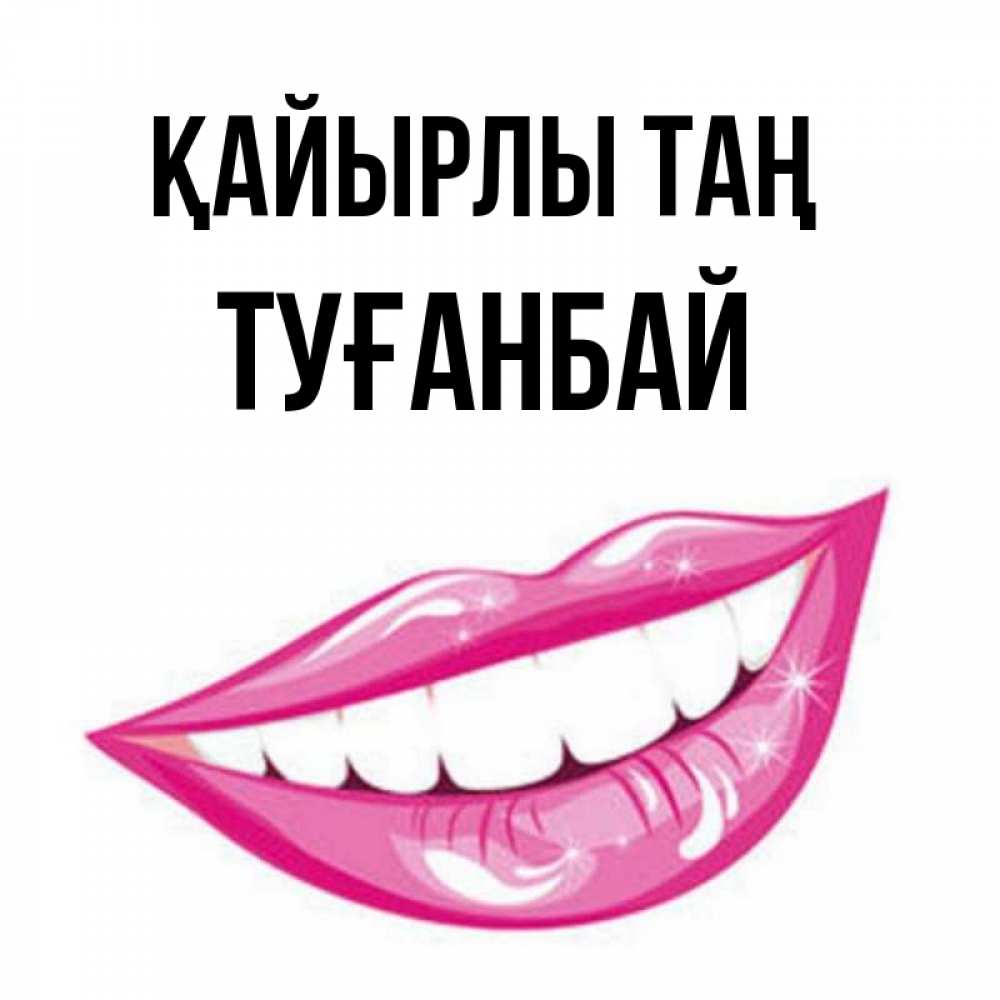 Күн сайын ашық хат с именем, ТУҒАНБАЙ Қайырлы таң розовые губы и белые зубы Онлайн тегін жүктеп алу тілектері бар керемет карта 