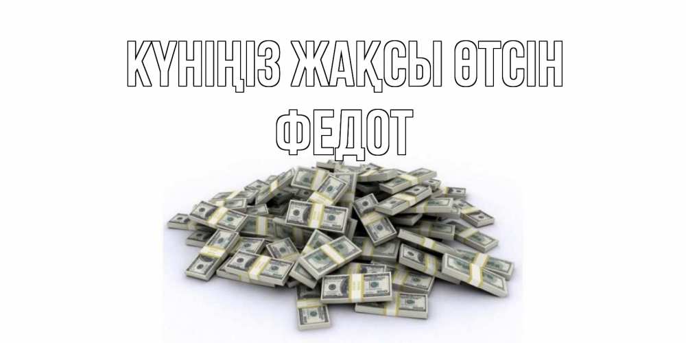 Күн сайын ашық хат с именем, Федот Күніңіз жақсы өтсін гора долларов Онлайн тегін жүктеп алу тілектері бар керемет карта 