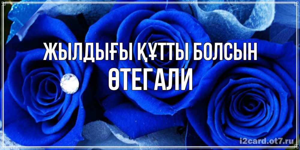 Күн сайын ашық хат с именем, ӨТЕГАЛИ Жылдығы құтты болсын синие розы в росе Онлайн тегін жүктеп алу тілектері бар керемет карта 