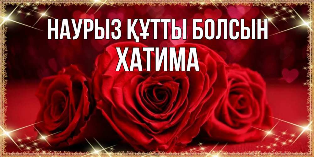 Күн сайын ашық хат с именем, ХАТИМА Наурыз құтты болсын три красные розы Онлайн тегін жүктеп алу тілектері бар керемет карта 