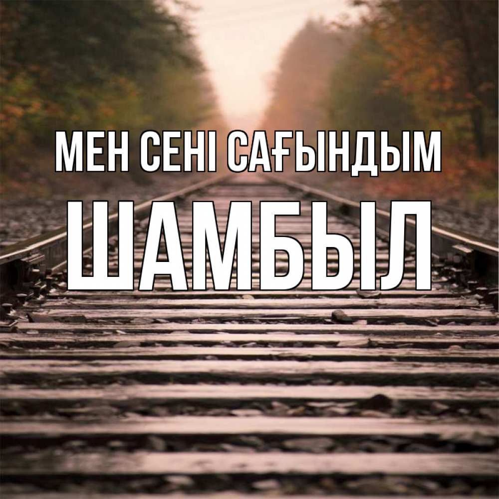 Күн сайын ашық хат с именем, ШАМБЫЛ Мен сені сағындым приезжай Онлайн тегін жүктеп алу тілектері бар керемет карта 