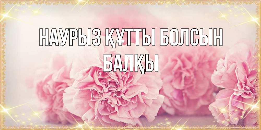 Күн сайын ашық хат с именем, Балқы Наурыз құтты болсын розовые цветы на международный женский день Онлайн тегін жүктеп алу тілектері бар керемет карта 