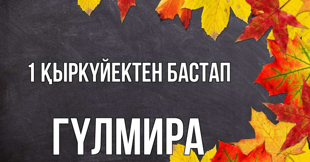 Күн сайын ашық хат с именем, ГҮЛМИРА 1 қыркүйектен бастап с днем знаний Онлайн тегін жүктеп алу тілектері бар керемет карта 