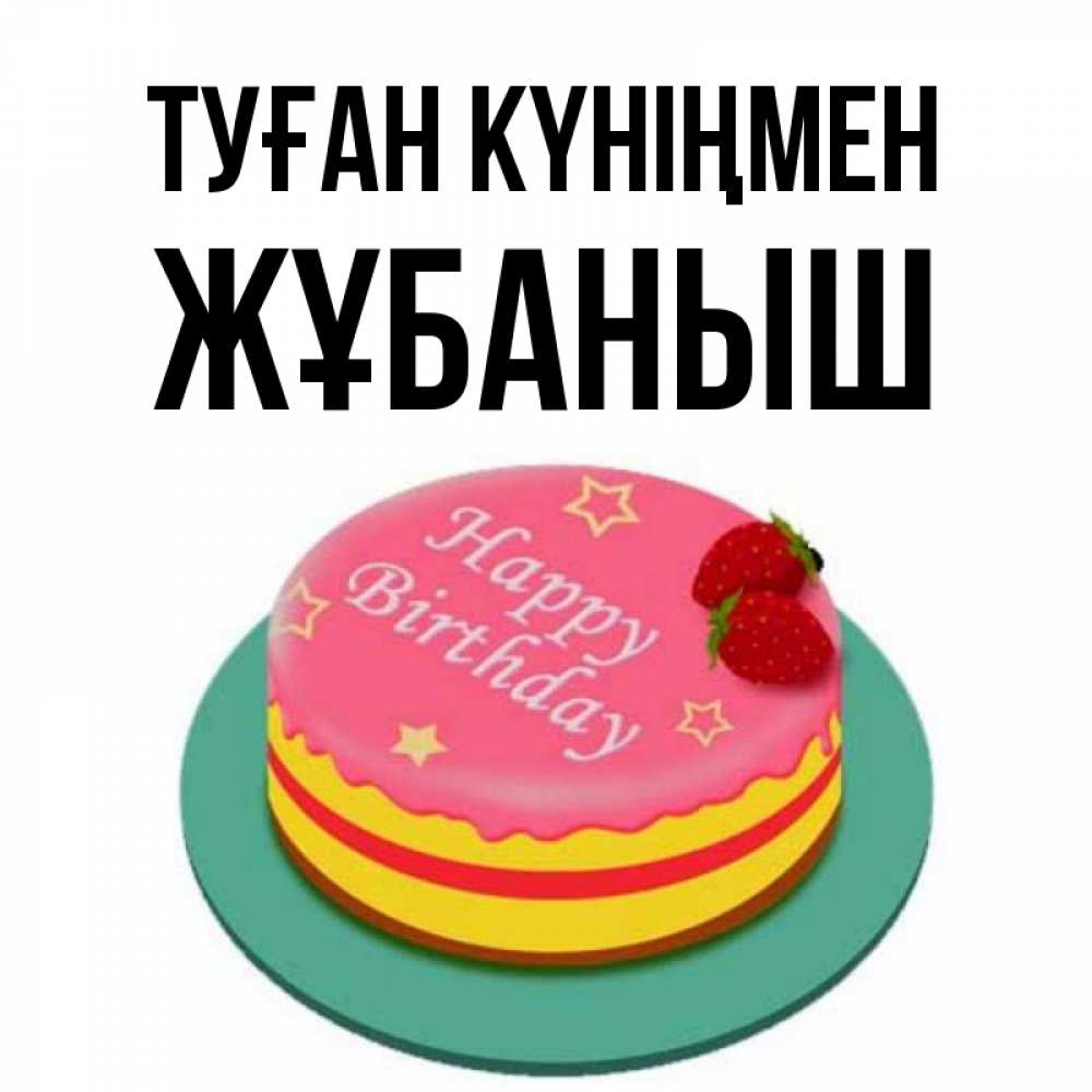 Күн сайын ашық хат с именем, Жұбаныш Туған күніңмен торт, клубника, днюха Онлайн тегін жүктеп алу тілектері бар керемет карта 