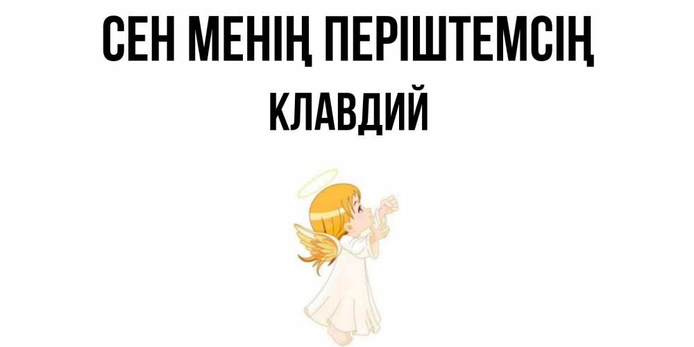 Күн сайын ашық хат с именем, Клавдий Сен менің періштемсің ангел, девочка Онлайн тегін жүктеп алу тілектері бар керемет карта 