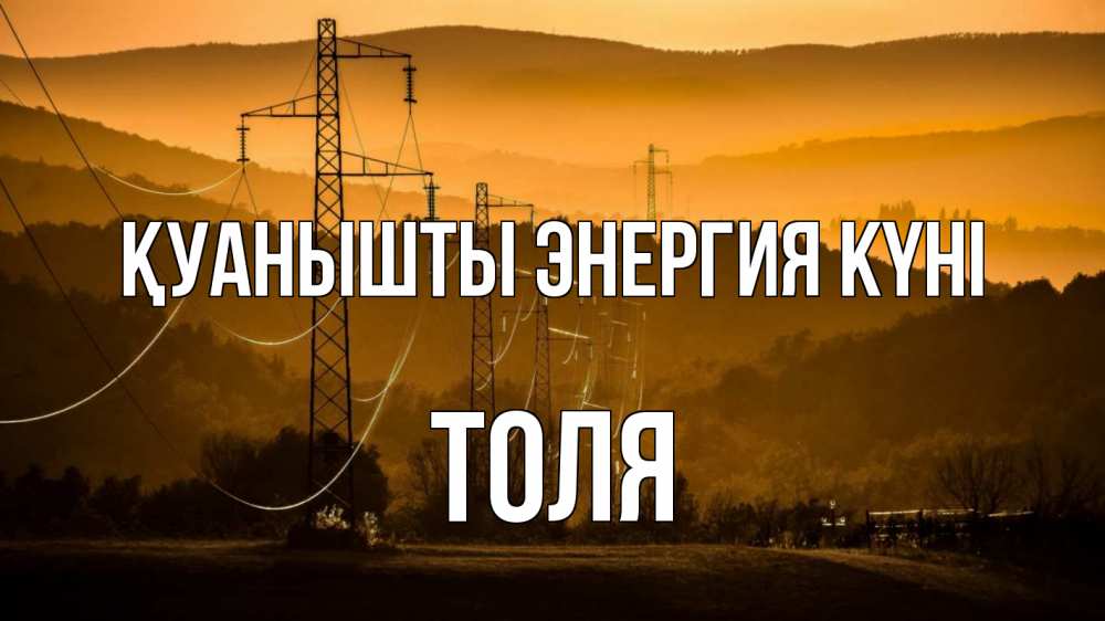 Күн сайын ашық хат с именем, Толя Қуанышты энергия күні ЛЭП провода горы закат Онлайн тегін жүктеп алу тілектері бар керемет карта 