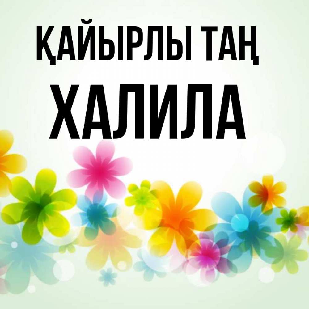 Күн сайын ашық хат с именем, ХАЛИЛА Қайырлы таң позитивные цветочки Онлайн тегін жүктеп алу тілектері бар керемет карта 