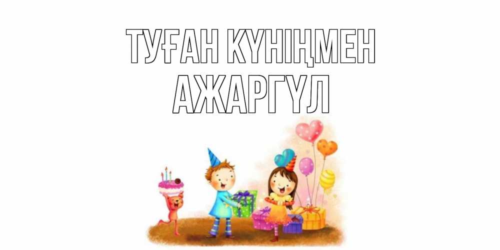 Күн сайын ашық хат с именем, АЖАРГҮЛ Туған күніңмен дети, подарки Онлайн тегін жүктеп алу тілектері бар керемет карта 