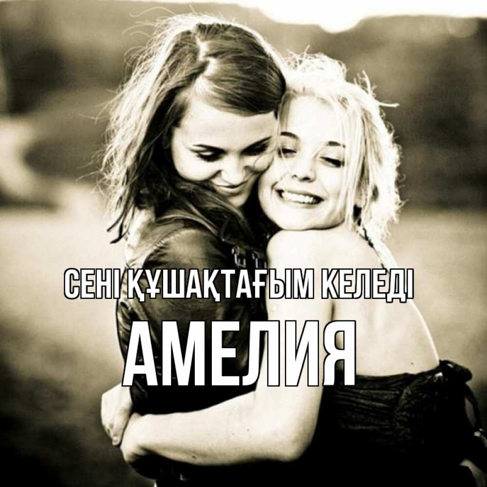 Күн сайын ашық хат с именем, Амелия сені құшақтағым келеді девочки обнимаются Онлайн тегін жүктеп алу тілектері бар керемет карта 