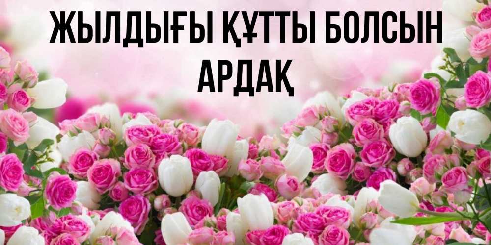 Күн сайын ашық хат с именем, Ардақ Жылдығы құтты болсын открытка с разными розами Онлайн тегін жүктеп алу тілектері бар керемет карта 