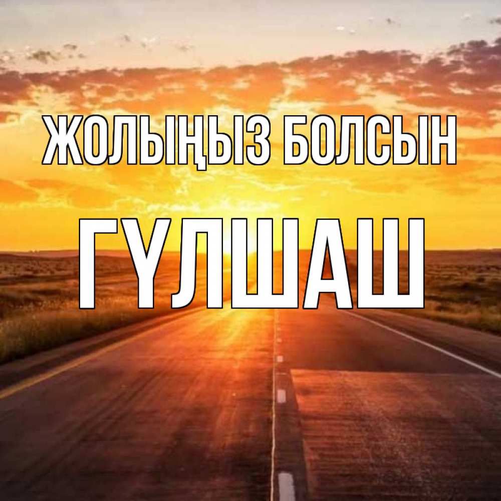 Күн сайын ашық хат с именем, ГҮЛШАШ Жолыңыз болсын солнечный свет, закат Онлайн тегін жүктеп алу тілектері бар керемет карта 