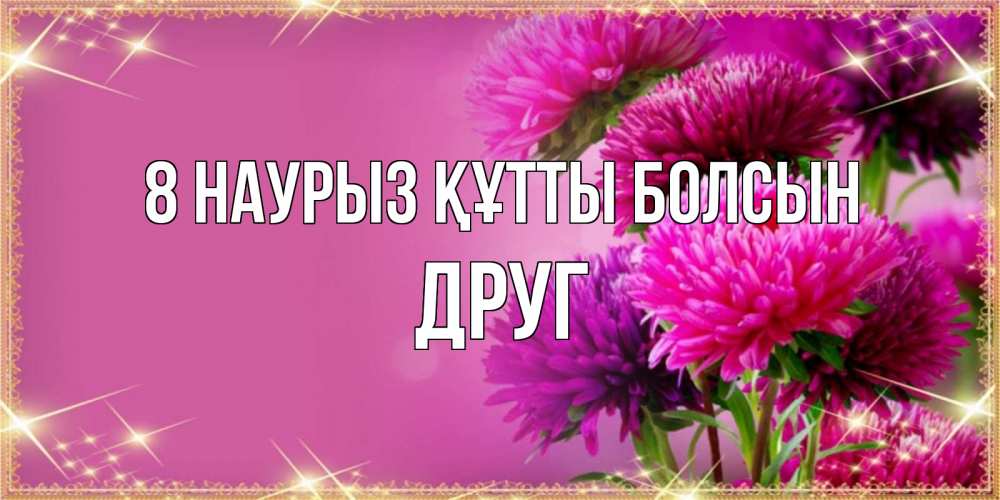Күн сайын ашық хат с именем, Друг 8 наурыз құтты болсын садовые цветы на 8 марта Онлайн тегін жүктеп алу тілектері бар керемет карта 