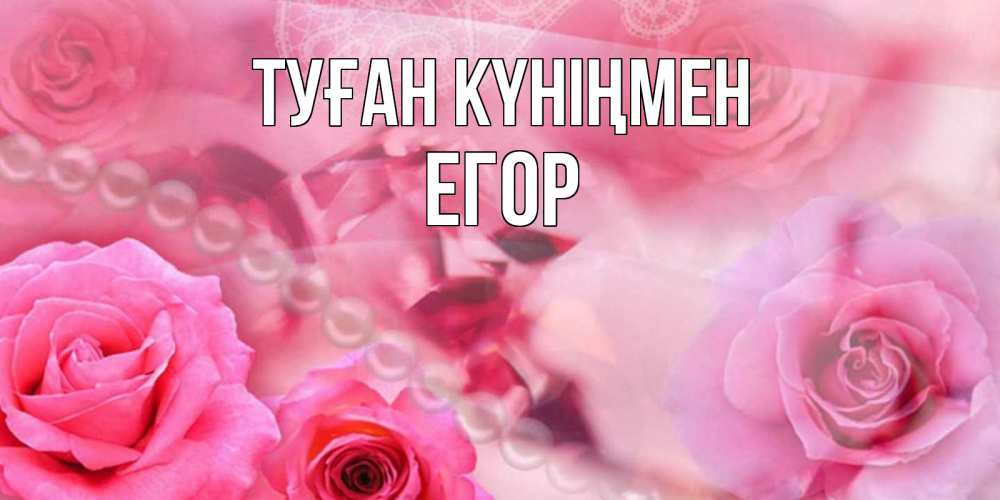 Күн сайын ашық хат с именем, Егор Туған күніңмен открытка с розами и жемчугом Онлайн тегін жүктеп алу тілектері бар керемет карта 