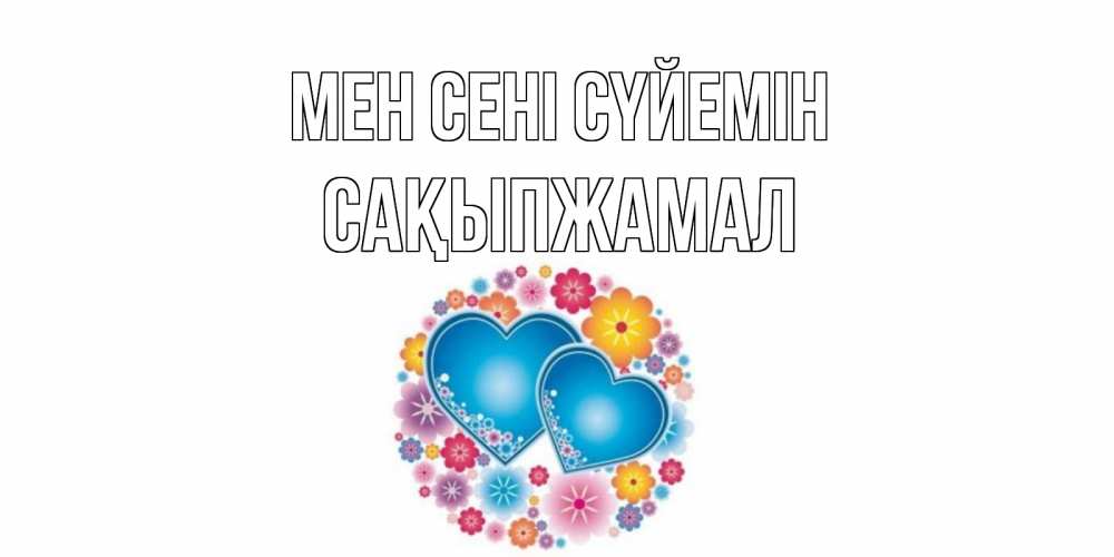 Күн сайын ашық хат с именем, САҚЫПЖАМАЛ Мен сені сүйемін цветы, сердце Онлайн тегін жүктеп алу тілектері бар керемет карта 