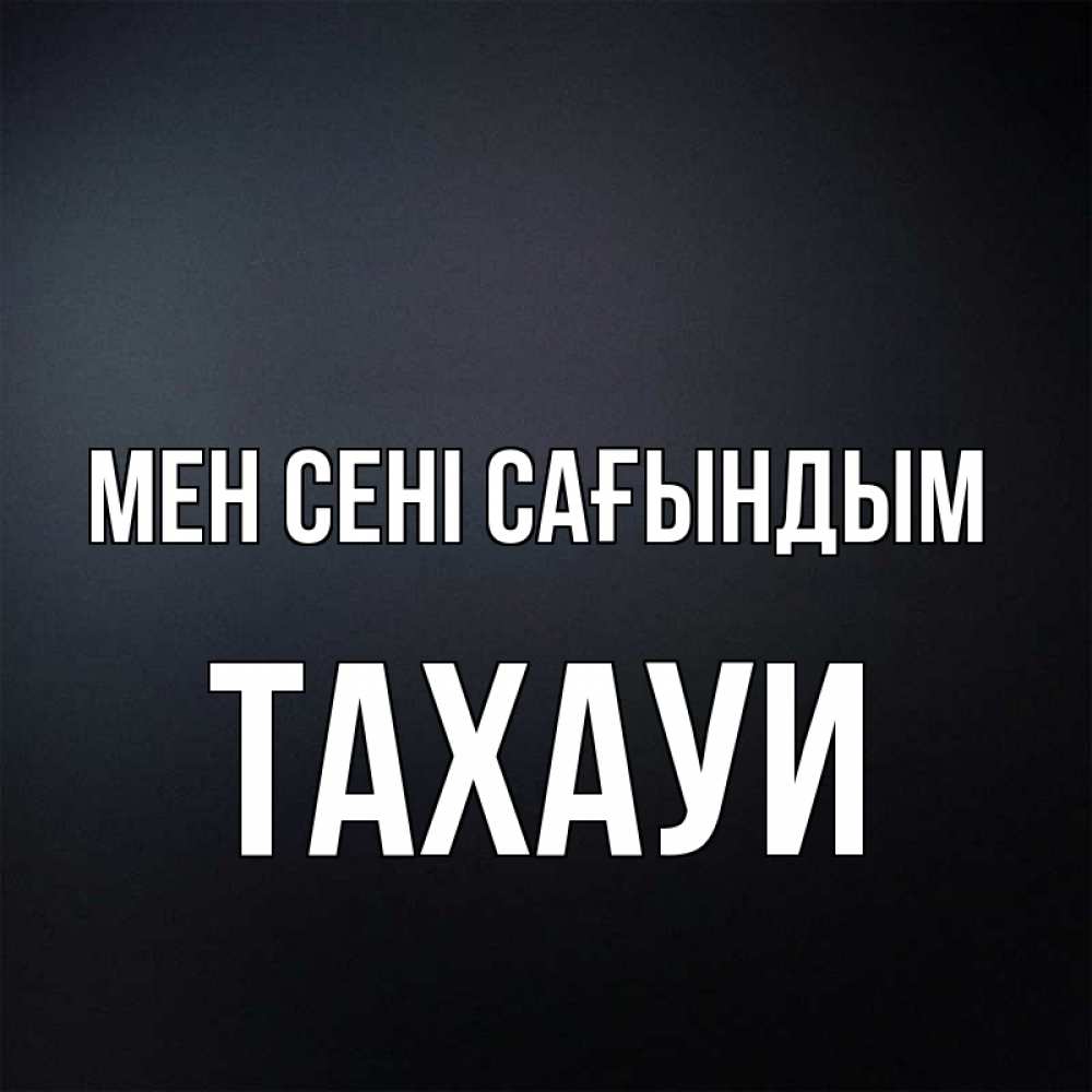 Күн сайын ашық хат с именем, ТАХАУИ Мен сені сағындым с подписью Онлайн тегін жүктеп алу тілектері бар керемет карта 