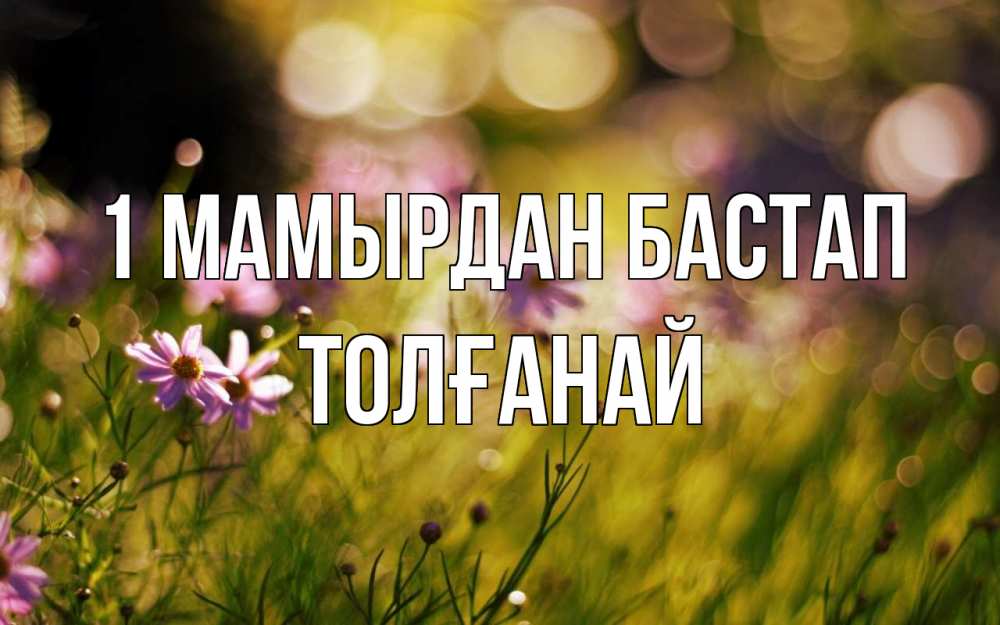 Күн сайын ашық хат с именем, ТОЛҒАНАЙ 1 мамырдан бастап С 1 мая Онлайн тегін жүктеп алу тілектері бар керемет карта 