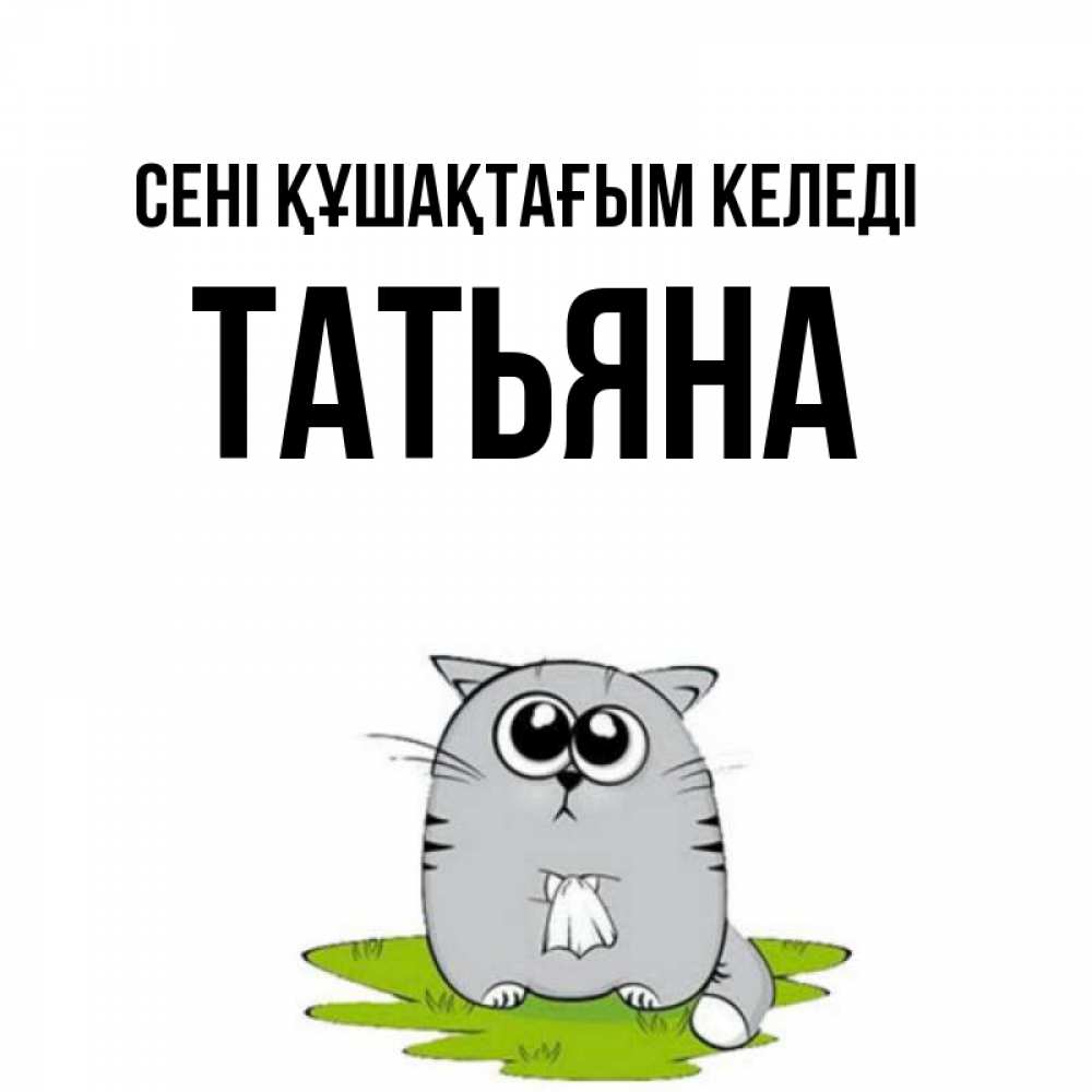 Күн сайын ашық хат с именем, Татьяна сені құшақтағым келеді котик теребит платочек сидя на травке Онлайн тегін жүктеп алу тілектері бар керемет карта 