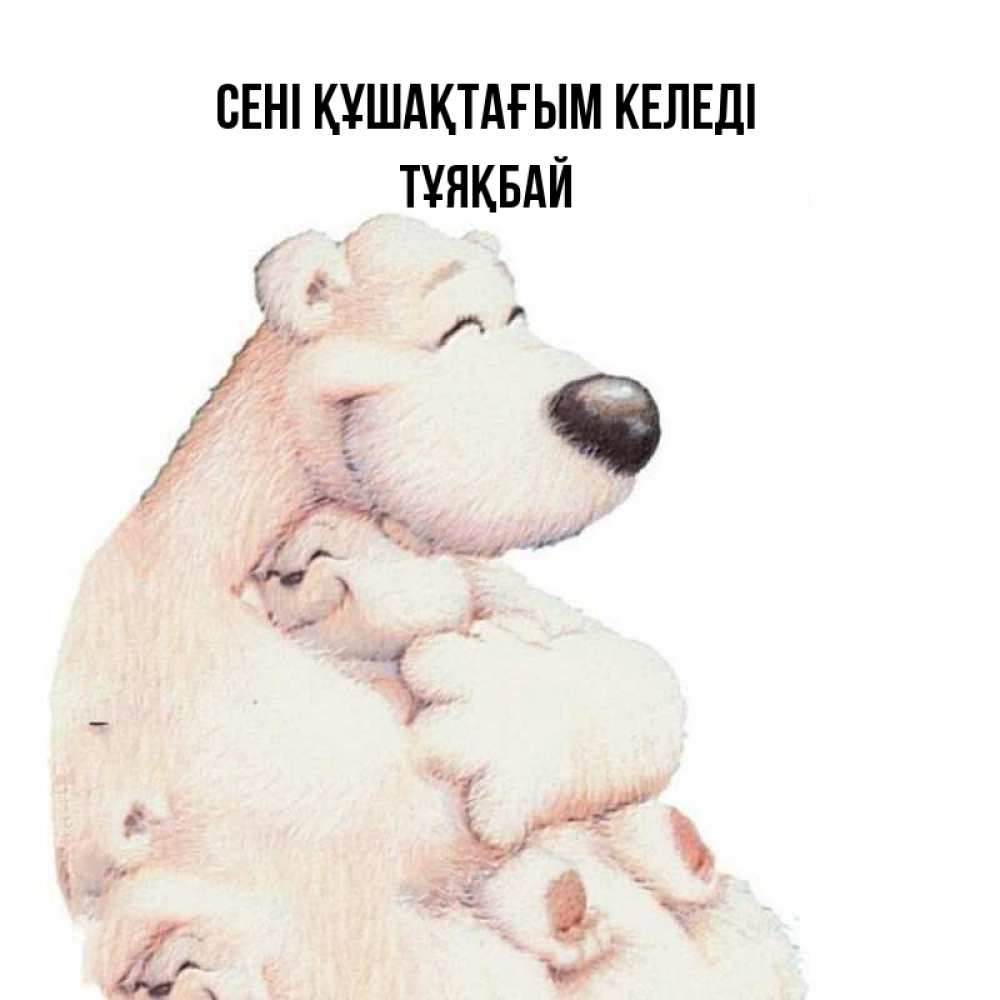 Күн сайын ашық хат с именем, ТҰЯҚБАЙ сені құшақтағым келеді мама белый медведь Онлайн тегін жүктеп алу тілектері бар керемет карта 