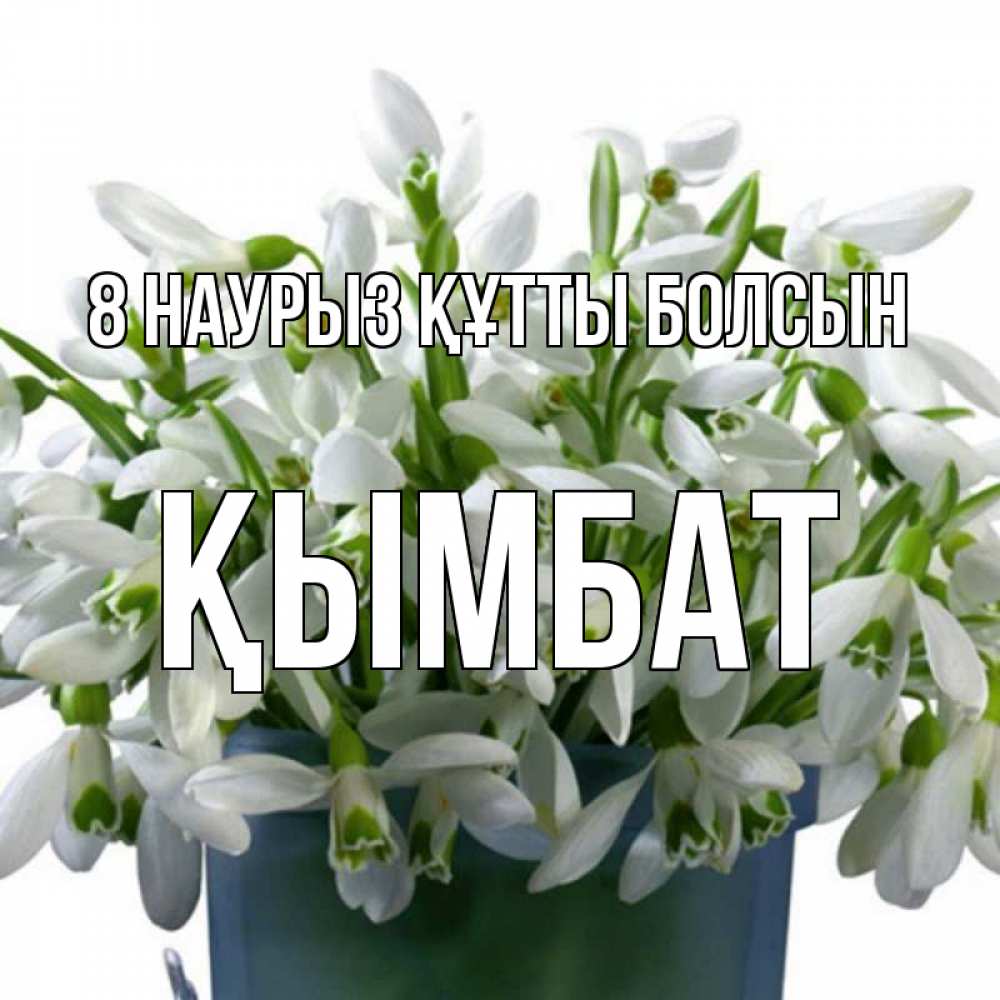 Күн сайын ашық хат с именем, ҚЫМБАТ 8 наурыз құтты болсын цветы к международному женскому дню Онлайн тегін жүктеп алу тілектері бар керемет карта 