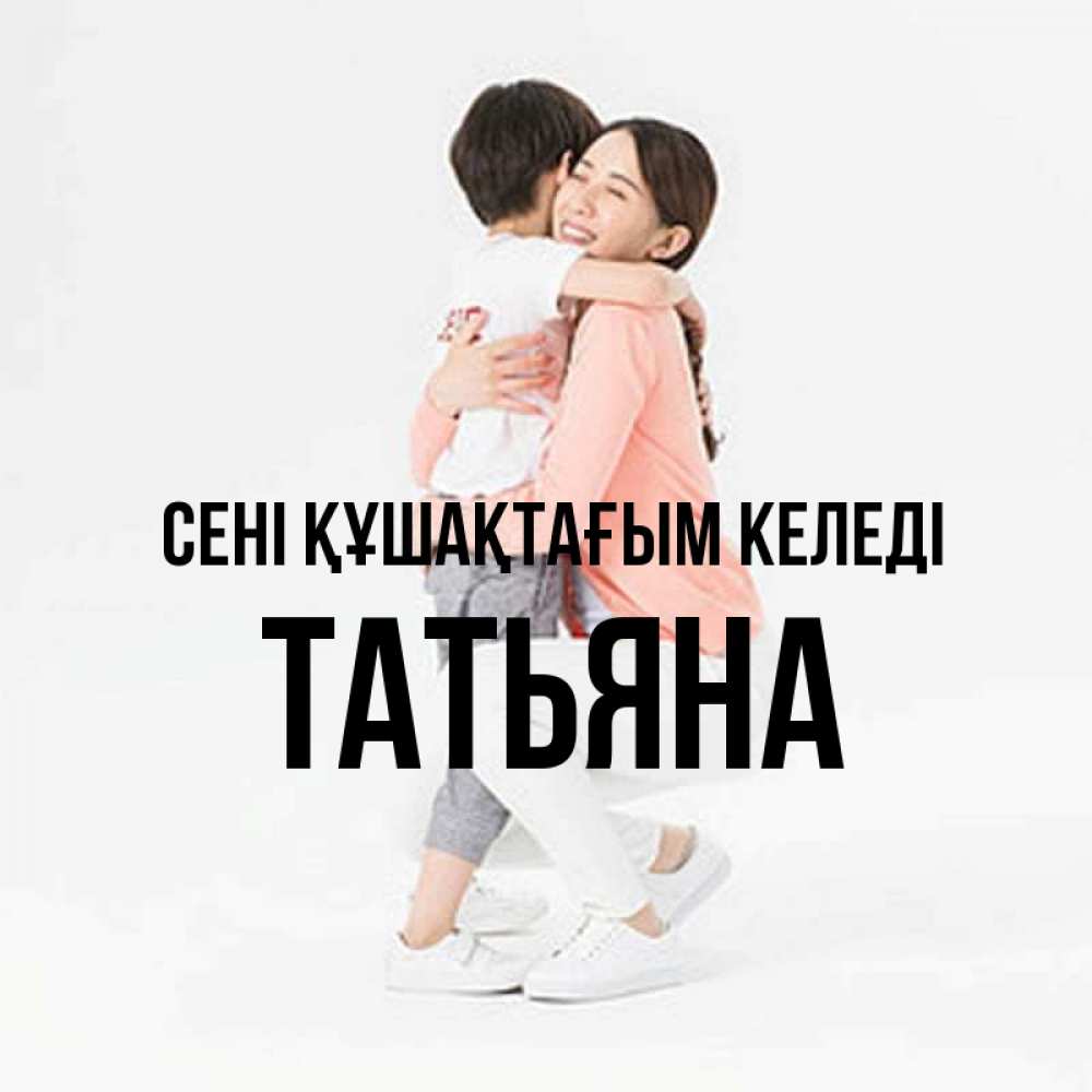 Күн сайын ашық хат с именем, Татьяна сені құшақтағым келеді соскучилась по сыну Онлайн тегін жүктеп алу тілектері бар керемет карта 