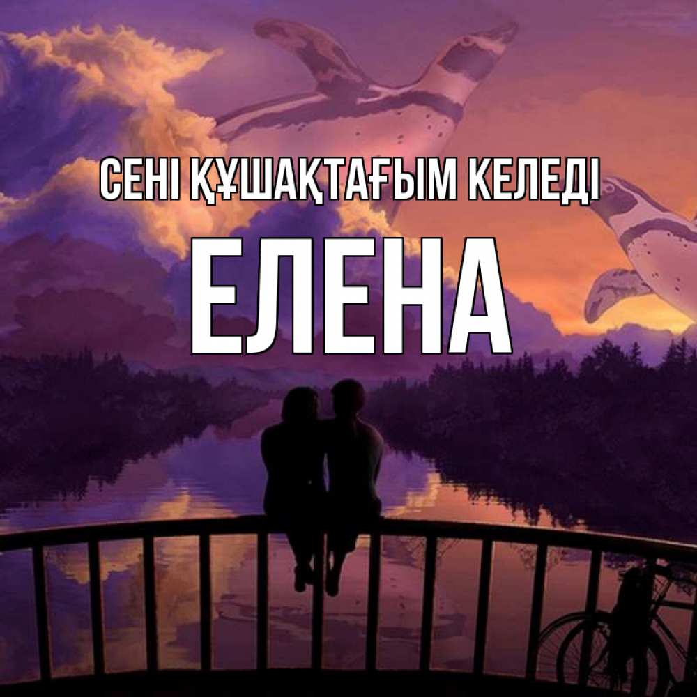 Күн сайын ашық хат с именем, Елена сені құшақтағым келеді парочка сидит на мосте или на набережной Онлайн тегін жүктеп алу тілектері бар керемет карта 