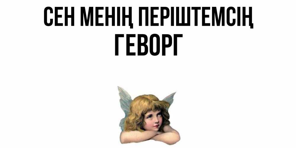 Күн сайын ашық хат с именем, Геворг Сен менің періштемсің ангел Онлайн тегін жүктеп алу тілектері бар керемет карта 