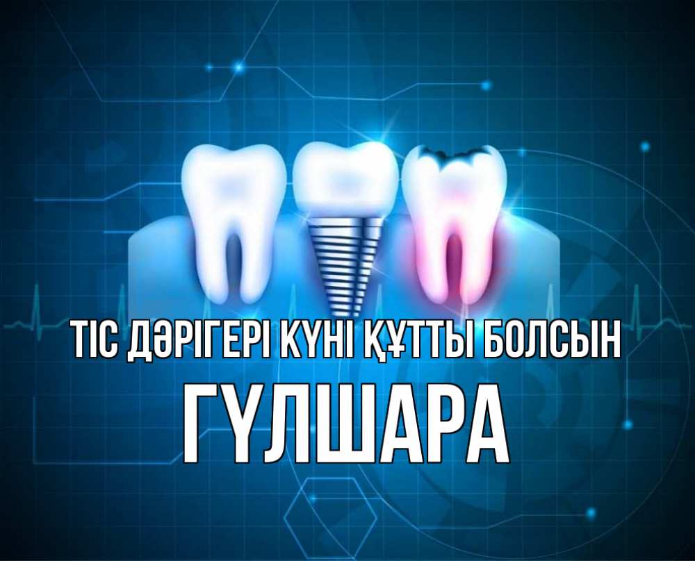 Күн сайын ашық хат с именем, ГҮЛШАРА Тіс дәрігері күні құтты болсын с днем стоматолога Онлайн тегін жүктеп алу тілектері бар керемет карта 