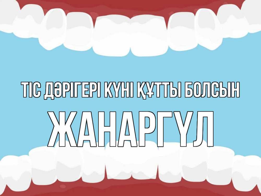 Күн сайын ашық хат с именем, ЖАНАРГҮЛ Тіс дәрігері күні құтты болсын с днем стоматолога Онлайн тегін жүктеп алу тілектері бар керемет карта 