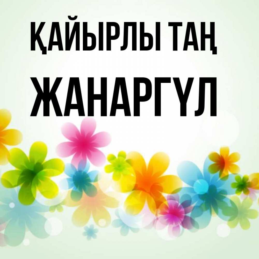 Күн сайын ашық хат с именем, ЖАНАРГҮЛ Қайырлы таң позитивные цветочки Онлайн тегін жүктеп алу тілектері бар керемет карта 