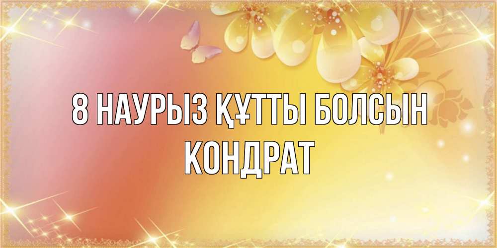 Күн сайын ашық хат с именем, Кондрат 8 наурыз құтты болсын бесплатные открытки на международный женский день Онлайн тегін жүктеп алу тілектері бар керемет карта 