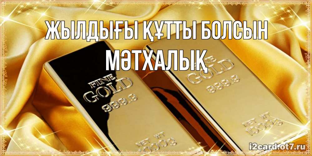 Күн сайын ашық хат с именем, МӘТХАЛЫҚ Жылдығы құтты болсын золотые слитки лежат шелке золотого цвета Онлайн тегін жүктеп алу тілектері бар керемет карта 