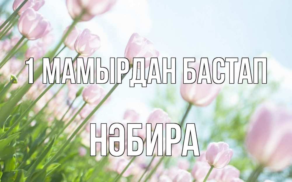 Күн сайын ашық хат с именем, НӘБИРА 1 мамырдан бастап С 1 мая Онлайн тегін жүктеп алу тілектері бар керемет карта 