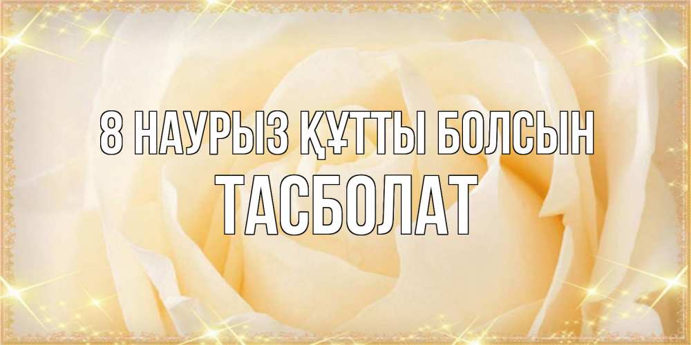 Күн сайын ашық хат с именем, ТАСБОЛАТ 8 наурыз құтты болсын с международным женским днем поздравления для женщины Онлайн тегін жүктеп алу тілектері бар керемет карта 