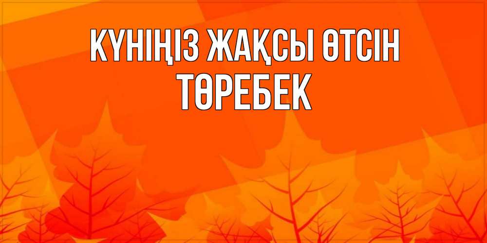 Күн сайын ашық хат с именем, ТӨРЕБЕК Күніңіз жақсы өтсін осеннее настроение Онлайн тегін жүктеп алу тілектері бар керемет карта 