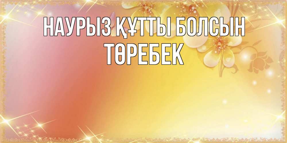 Күн сайын ашық хат с именем, ТӨРЕБЕК Наурыз құтты болсын бесплатные открытки на международный женский день Онлайн тегін жүктеп алу тілектері бар керемет карта 