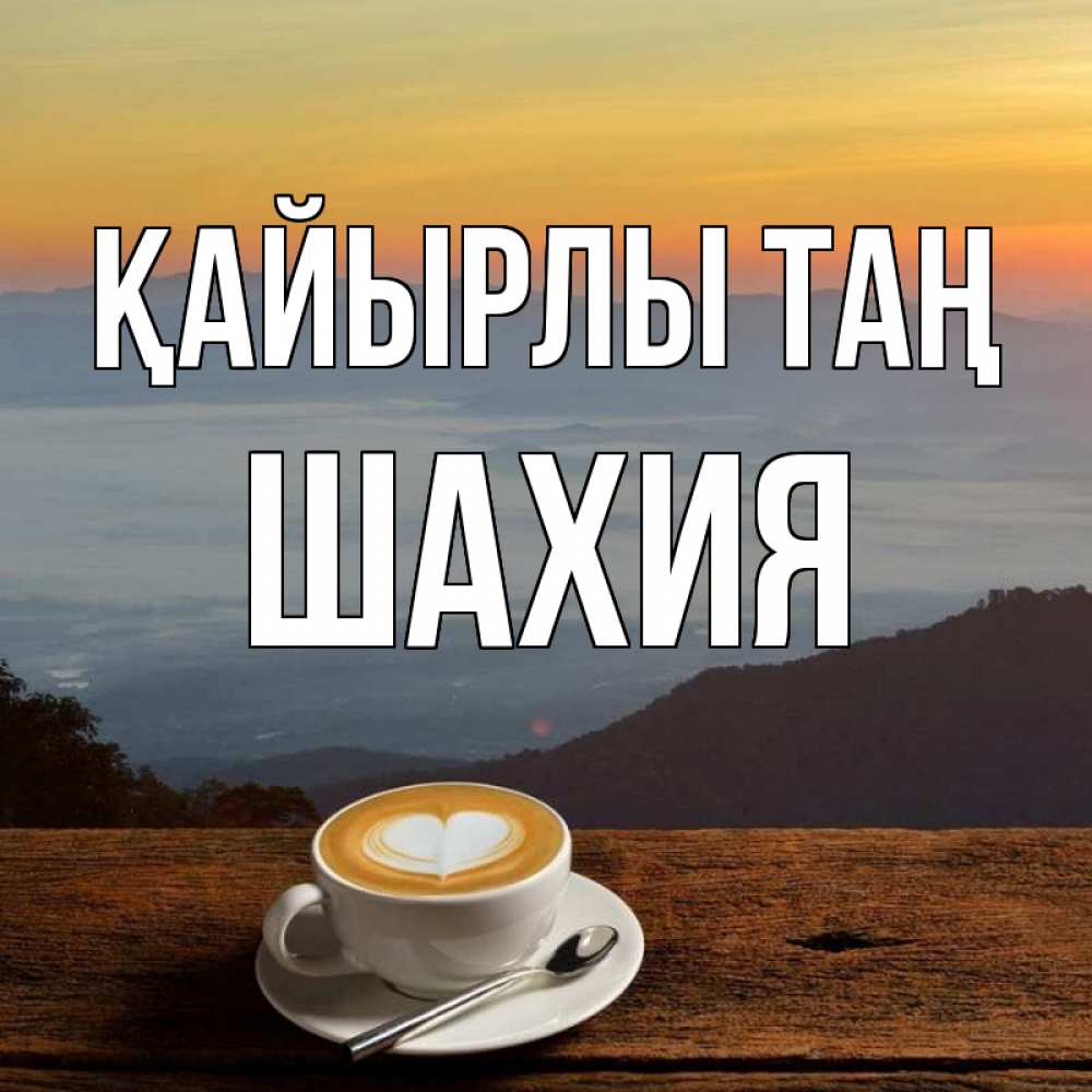 Күн сайын ашық хат с именем, ШАХИЯ Қайырлы таң кофе на высоте Онлайн тегін жүктеп алу тілектері бар керемет карта 