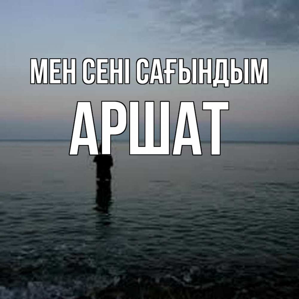 Күн сайын ашық хат с именем, АРШАТ Мен сені сағындым скука Онлайн тегін жүктеп алу тілектері бар керемет карта 