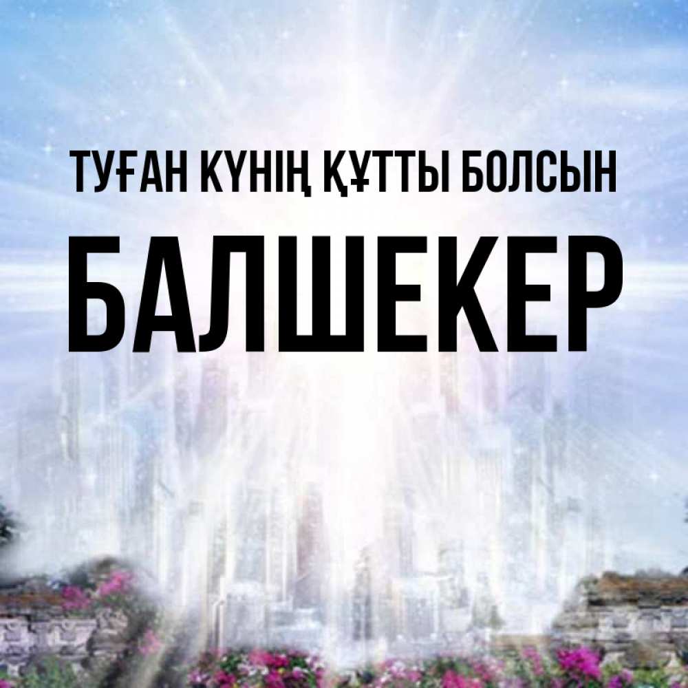 Күн сайын ашық хат с именем, БАЛШЕКЕР Туған күнің құтты болсын небесный свет Онлайн тегін жүктеп алу тілектері бар керемет карта 