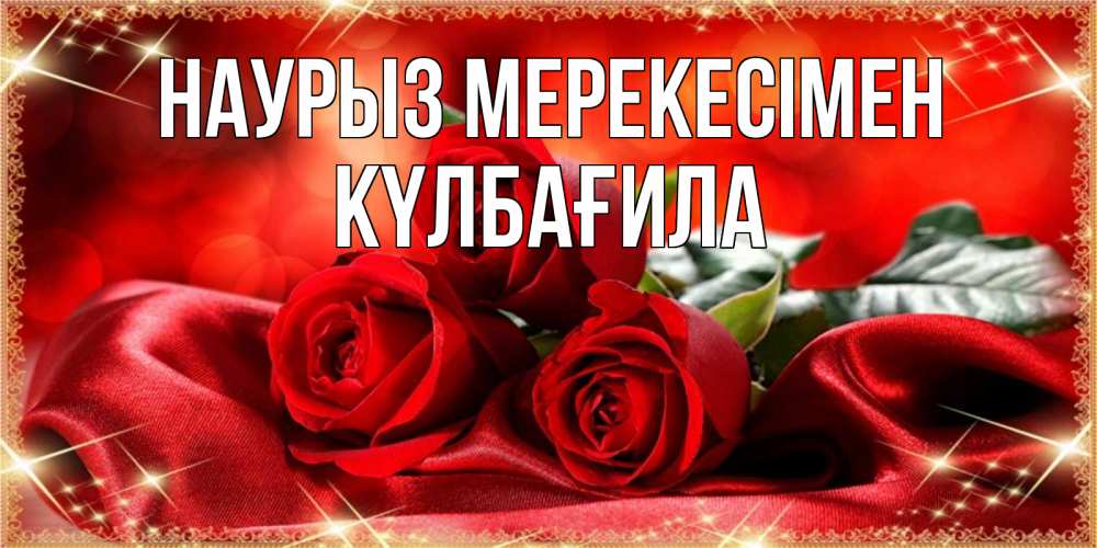 Күн сайын ашық хат с именем, КҮЛБАҒИЛА Наурыз мерекесімен открытка красного цвета с розами на праздник весны наурыз Онлайн тегін жүктеп алу тілектері бар керемет карта 