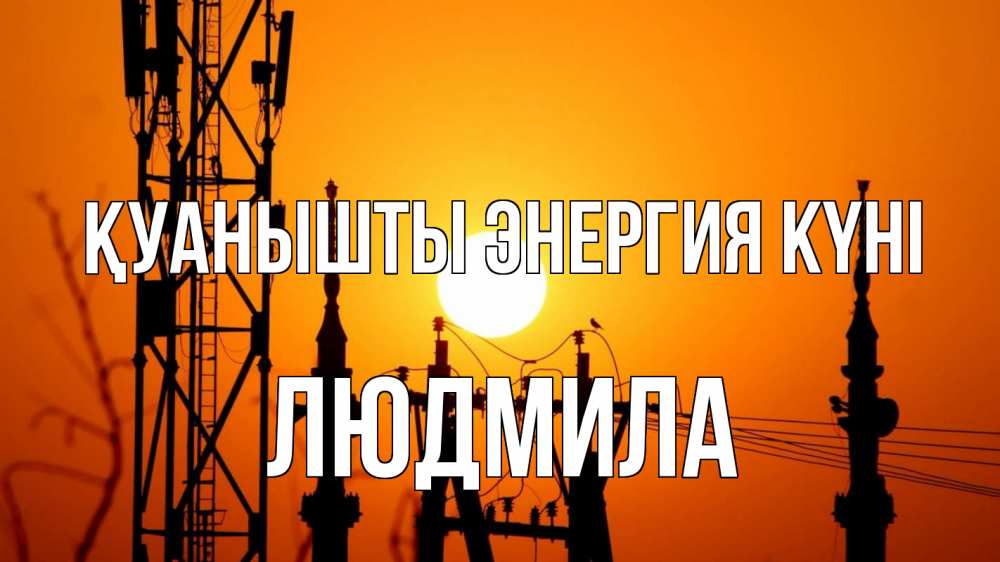 Күн сайын ашық хат с именем, Людмила Қуанышты энергия күні закат,  электроэнергия, энергетик Онлайн тегін жүктеп алу тілектері бар керемет карта 