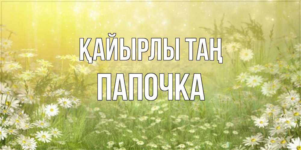 Күн сайын ашық хат с именем, Папочка Қайырлы таң доброе утро Онлайн тегін жүктеп алу тілектері бар керемет карта 